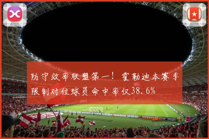 防守效率联盟第一！霍勒迪本赛季限制对位球员命中率仅38.6%