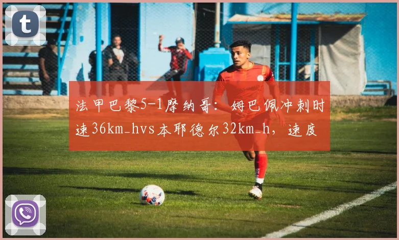 法甲巴黎5-1摩纳哥：姆巴佩冲刺时速36km_hvs本耶德尔32km_h，速度碾压致胜