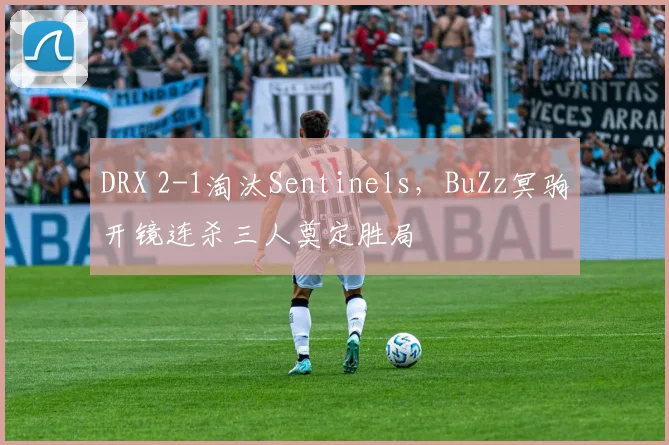 DRX 2-1淘汰Sentinels，BuZz冥驹开镜连杀三人奠定胜局