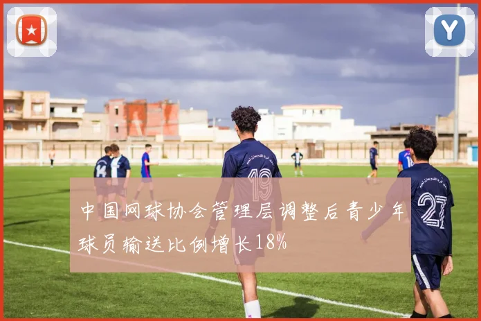 中国网球协会管理层调整后青少年球员输送比例增长18%
