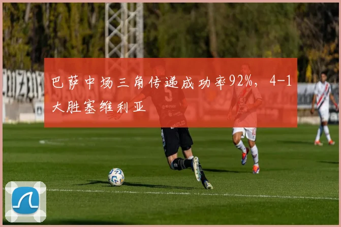 巴萨中场三角传递成功率92%，4-1大胜塞维利亚