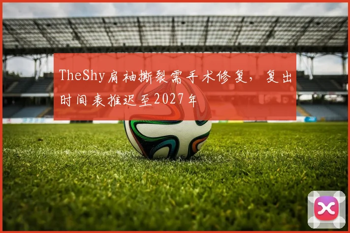 TheShy肩袖撕裂需手术修复，复出时间表推迟至2027年