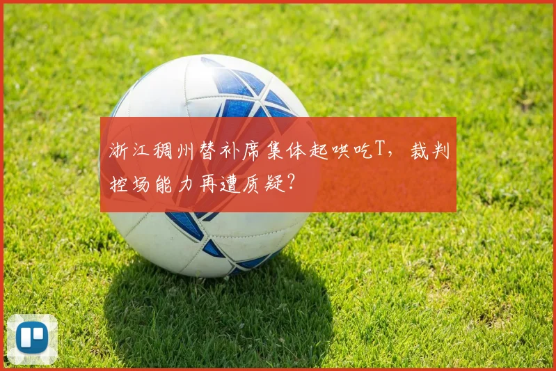 浙江稠州替补席集体起哄吃T，裁判控场能力再遭质疑？