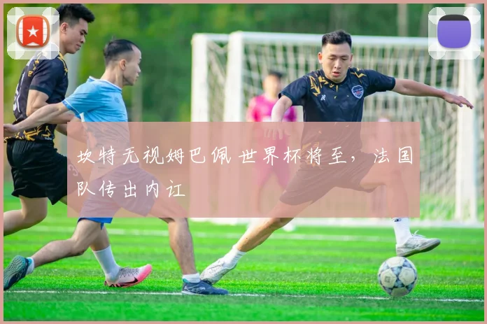 坎特无视姆巴佩 世界杯将至，法国队传出内讧